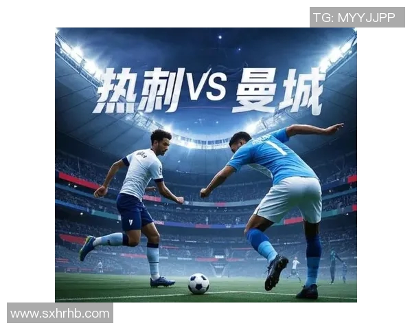 热刺与曼城精彩对决全场录像回放分析与精彩瞬间集锦 热刺与曼城精彩对决全场录像回放分析与精彩瞬间集锦