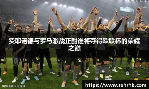 费耶诺德与罗马激战正酣谁将夺得欧联杯的荣耀之巅